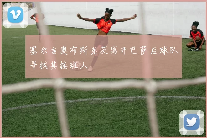 塞尔吉奥布斯克茨离开巴萨后球队寻找其接班人