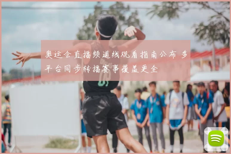 奥运会直播频道线观看指南公布 多平台同步转播赛事覆盖更全