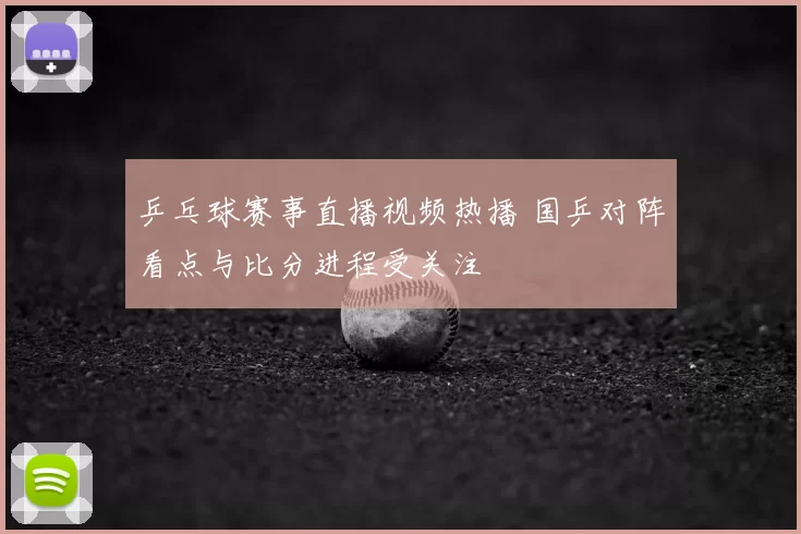 乒乓球赛事直播视频热播 国乒对阵看点与比分进程受关注