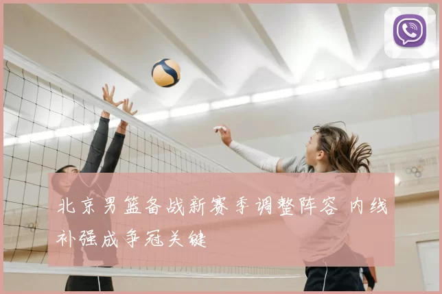 北京男篮备战新赛季调整阵容 内线补强成争冠关键