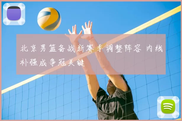 北京男篮备战新赛季调整阵容 内线补强成争冠关键