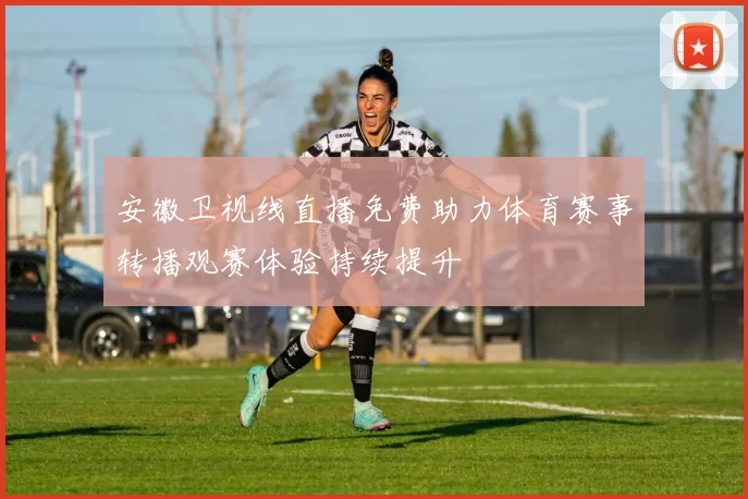安徽卫视线直播免费助力体育赛事转播观赛体验持续提升