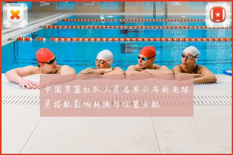 中国男篮红队人员名单公布新老球员搭配影响轮换与位置分配
